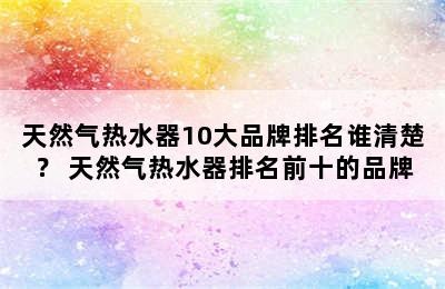 天然气热水器10大品牌排名谁清楚？ 天然气热水器排名前十的品牌